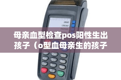 母亲血型检查pos阳性生出孩子（o型血母亲生的孩子溶血率高吗）
