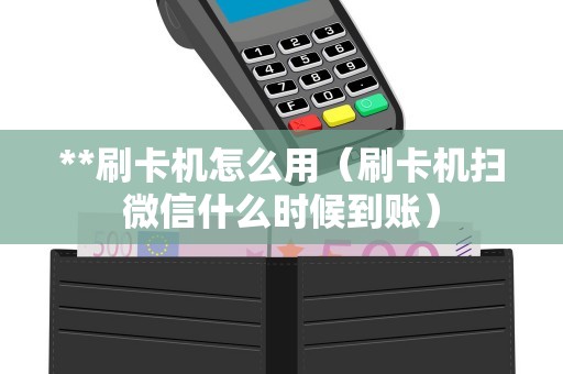 **刷卡机怎么用（刷卡机扫微信什么时候到账）