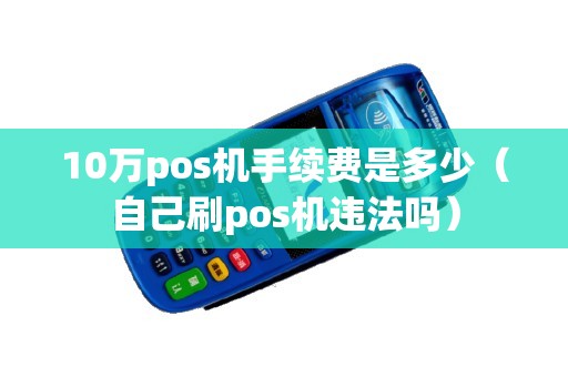 10万pos机手续费是多少（自己刷pos机违法吗）
