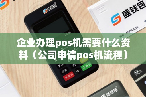 企业办理pos机需要什么资料（公司申请pos机流程）