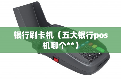 银行刷卡机（五大银行pos机哪个**）