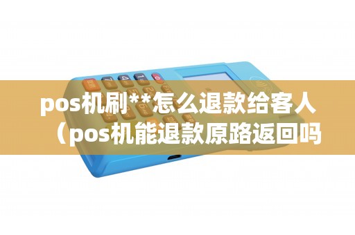 pos机刷**怎么退款给客人（pos机能退款原路返回吗）