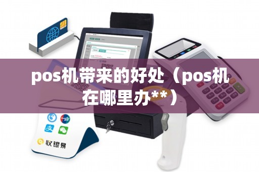 pos机带来的好处（pos机在哪里办**）