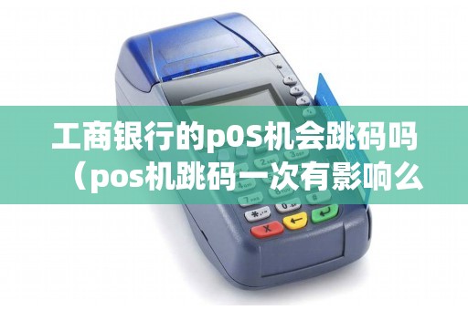 工商银行的p0S机会跳码吗（pos机跳码一次有影响么）