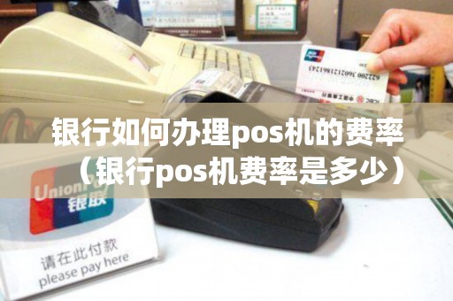 银行如何办理pos机的费率（银行pos机费率是多少）