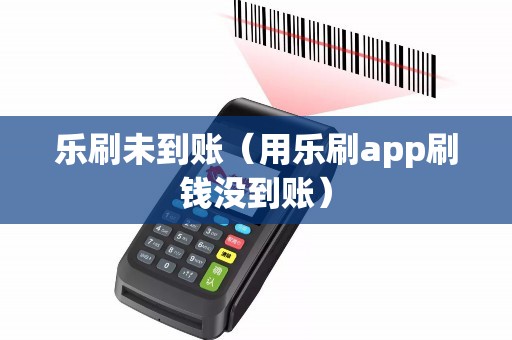 乐刷未到账（用乐刷app刷钱没到账）