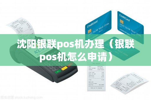 沈阳银联pos机办理（银联pos机怎么申请）
