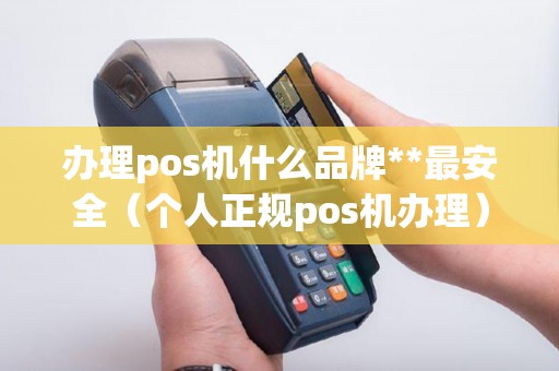 办理pos机什么品牌**最安全（个人正规pos机办理）
