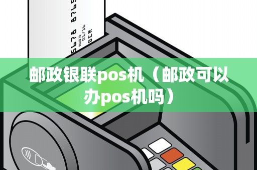 邮政银联pos机（邮政可以办pos机吗）