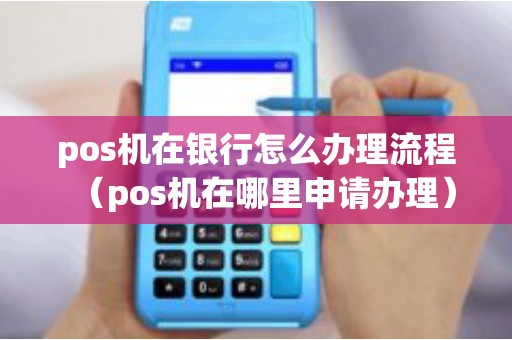 pos机在银行怎么办理流程（pos机在哪里申请办理）