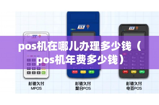pos机在哪儿办理多少钱（pos机年费多少钱）