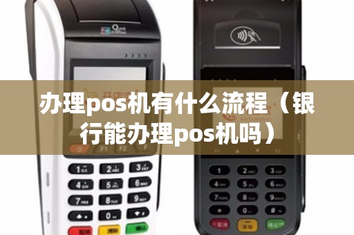 办理pos机有什么流程（银行能办理pos机吗）