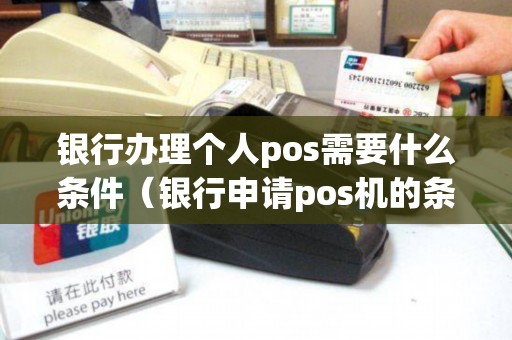 银行办理个人pos需要什么条件（银行申请pos机的条件）