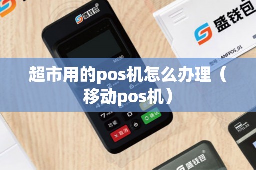 超市用的pos机怎么办理（移动pos机）