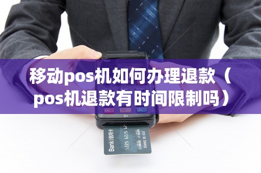 移动pos机如何办理退款（pos机退款有时间限制吗）