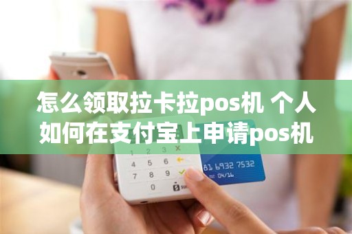 怎么领取拉卡拉pos机 个人如何在支付宝上申请pos机