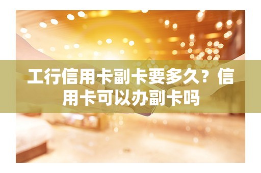 工行信用卡副卡要多久?信用卡可以办副卡吗 工行信用卡副卡要多久?信用卡可以办副卡吗
