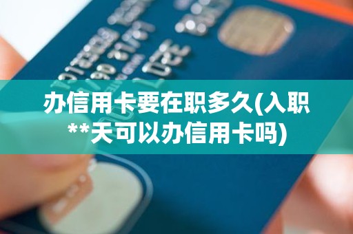 办信用卡要在职多久(入职**天可以办信用卡吗) 办信用卡要在职多久(入职**天可以办信用卡吗)