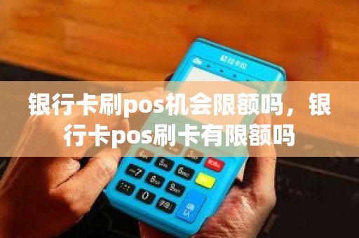 银行卡刷pos机会限额吗，银行卡pos刷卡有限额吗