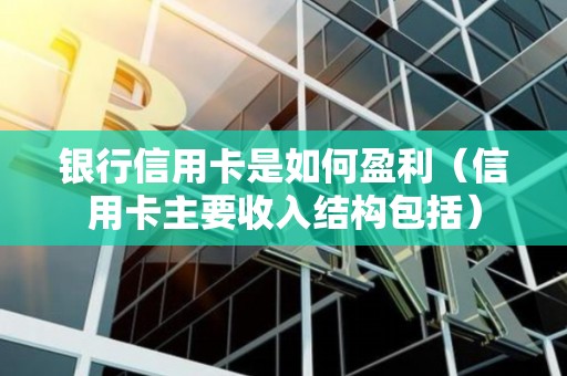 银行信用卡是如何盈利（信用卡主要收入结构包括）