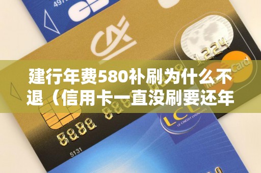 建行年费580补刷为什么不退（信用卡一直没刷要还年费咋办）
