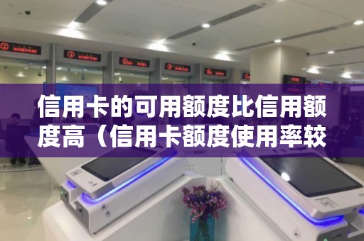 信用卡的可用额度比信用额度高（信用卡额度使用率较高是什么意思）