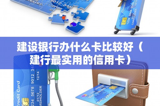 建设银行办什么卡比较好（建行最实用的信用卡）