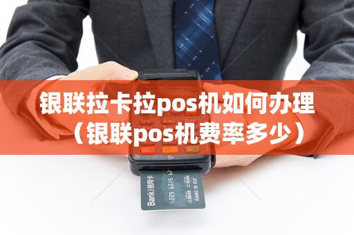 银联拉卡拉pos机如何办理（银联pos机费率多少）