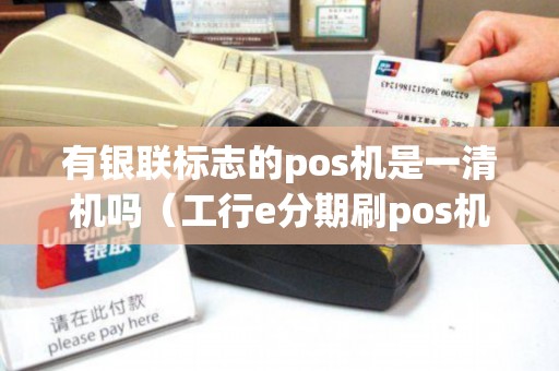 有银联标志的pos机是一清机吗(工行e分期刷pos机的范围) 有银联标志的pos机是一清机吗(工行e分期刷pos机的范围)
