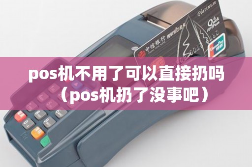 pos机不用了可以直接扔吗(pos机扔了没事吧) pos机不用了可以直接扔吗(pos机扔了没事吧)