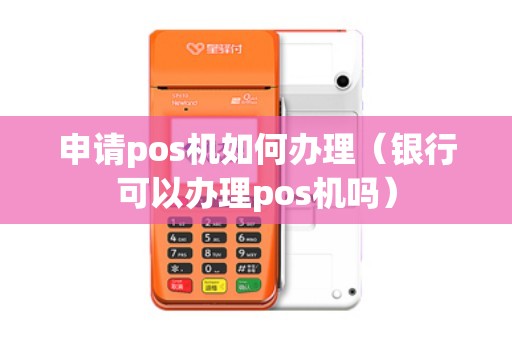 申请pos机如何办理（银行可以办理pos机吗）