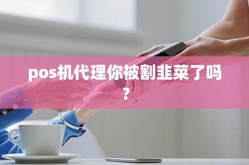 pos机代理你被割韭菜了吗？