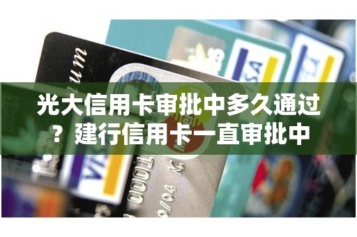 光大信用卡审批中多久通过？建行信用卡一直审批中