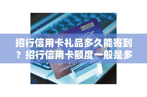 招行信用卡礼品多久能寄到?招行信用卡额度一般是多少 招行信用卡礼品多久能寄到?招行信用卡额度一般是多少