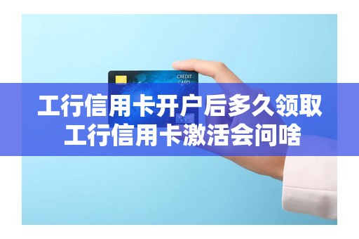 工行信用卡开户后多久领取 工行信用卡激活会问啥