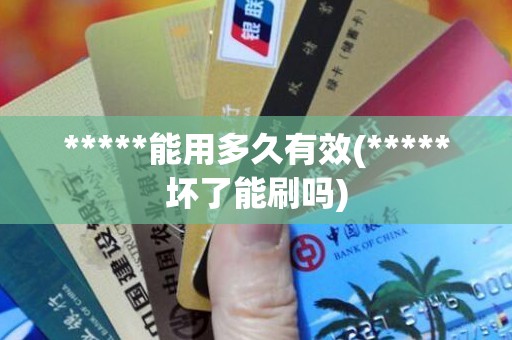 *****能用多久有效(*****坏了能刷吗)