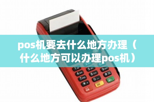 pos机要去什么地方办理（什么地方可以办理pos机）