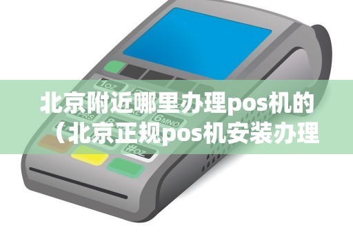 北京附近哪里办理pos机的（北京正规pos机安装办理）