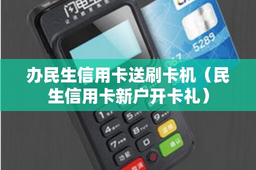 办民生信用卡送刷卡机（民生信用卡新户开卡礼）