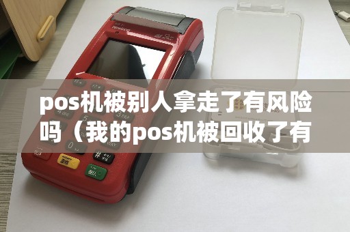 pos机被别人拿走了有风险吗（我的pos机被回收了有风险吗）