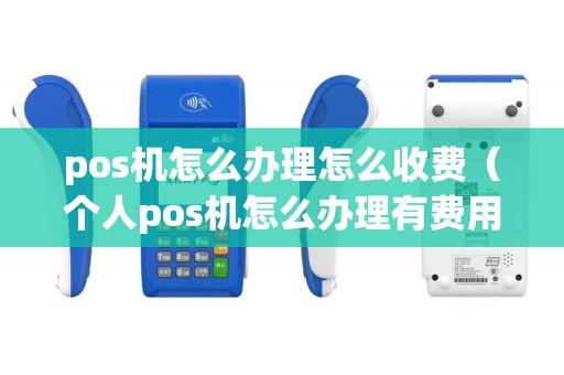 pos机怎么办理怎么收费（个人pos机怎么办理有费用吗）