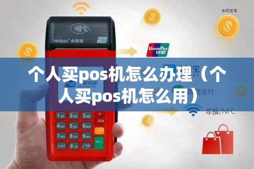 个人买pos机怎么办理（个人买pos机怎么用）