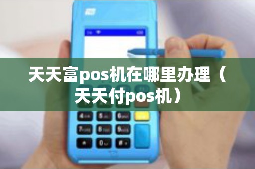 天天富pos机在哪里办理（天天付pos机）