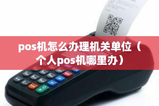 pos机怎么办理机关单位（个人pos机哪里办）
