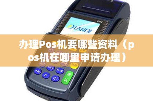 办理Pos机要哪些资料（pos机在哪里申请办理）
