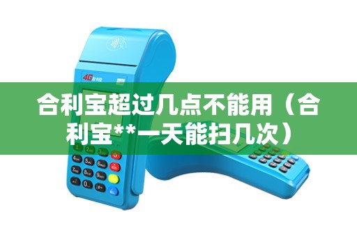 合利宝超过几点不能用（合利宝**一天能扫几次）