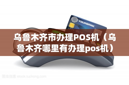 乌鲁木齐市办理POS机（乌鲁木齐哪里有办理pos机）