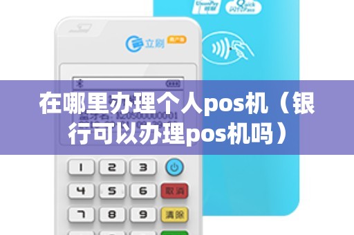 在哪里办理个人pos机（银行可以办理pos机吗）