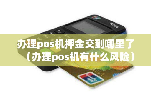 办理pos机押金交到哪里了（办理pos机有什么风险）