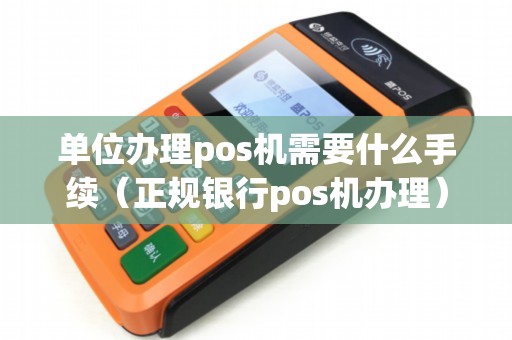 单位办理pos机需要什么手续（正规银行pos机办理）